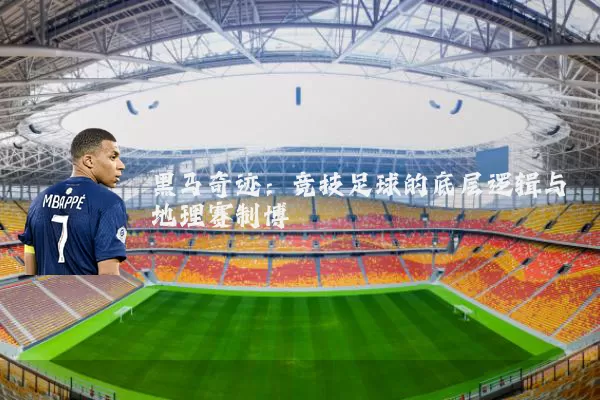 黑马奇迹:竞技足球的底层逻辑与地理赛制博弈