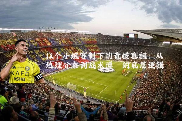 12个小组赛制下的竞技真相:从地理分布到战术博弈的底层逻辑