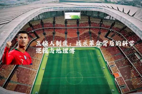 五换人制度：战术革命背后的科学逻辑与地理博弈