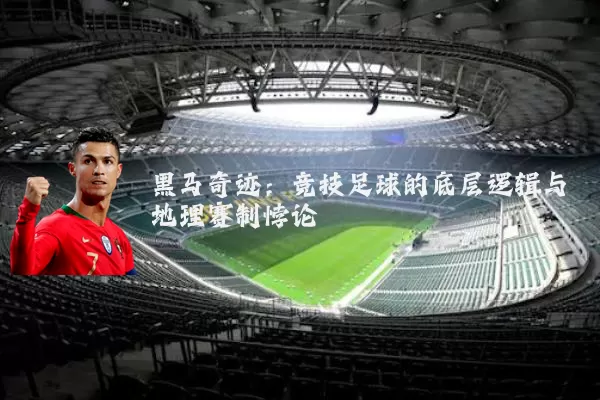 黑马奇迹:竞技足球的底层逻辑与地理赛制悖论