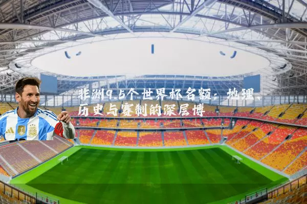 非洲9.5个世界杯名额：地理、历史与赛制的深层博弈