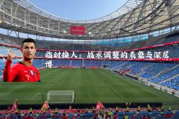 临时换人：战术调整的表象与深层博弈