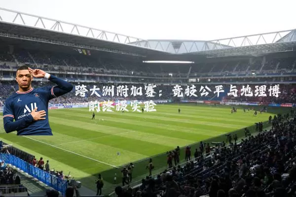 跨大洲附加赛：竞技公平与地理博弈的终极实验