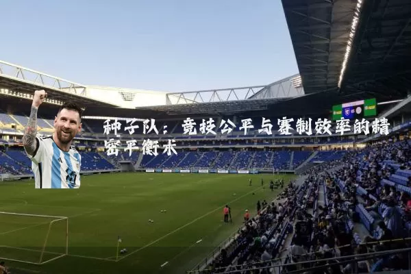 种子队:竞技公平与赛制效率的精密平衡术