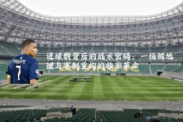 进球数背后的战术密码:一场被地理与赛制重构的效率革命