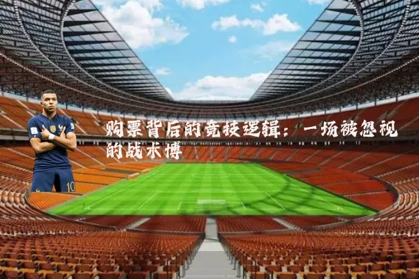 购票背后的竞技逻辑:一场被忽视的战术博弈