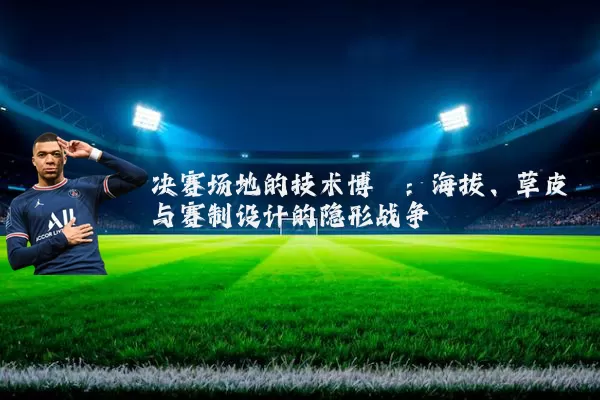 决赛场地的技术博弈:海拔、草皮与赛制设计的隐形战争