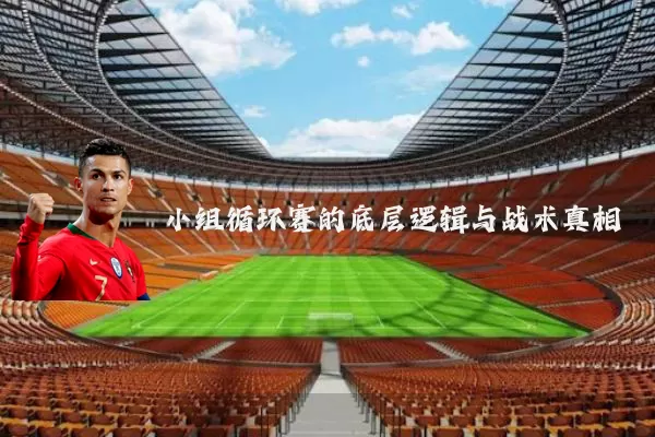 小组循环赛的底层逻辑与战术真相