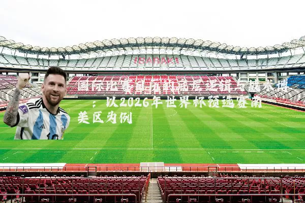 国际比赛日历的底层逻辑与战术博弈：以2026年世界杯预选赛南美区为例