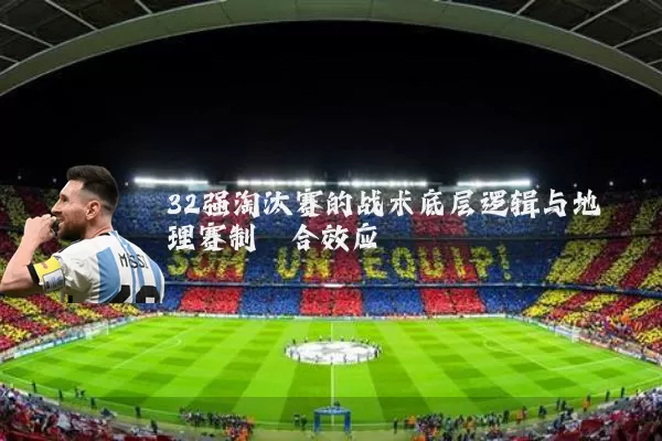 32强淘汰赛的战术底层逻辑与地理赛制耦合效应