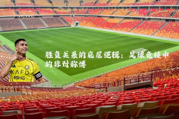 胜负关系的底层逻辑：足球竞技中的非对称博弈