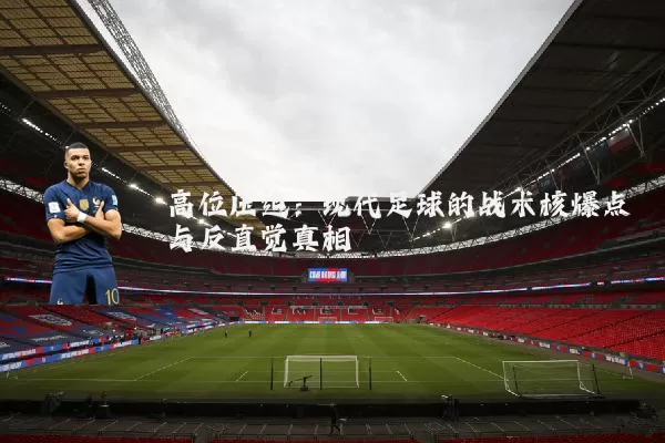 高位压迫：现代足球的战术核爆点与反直觉真相