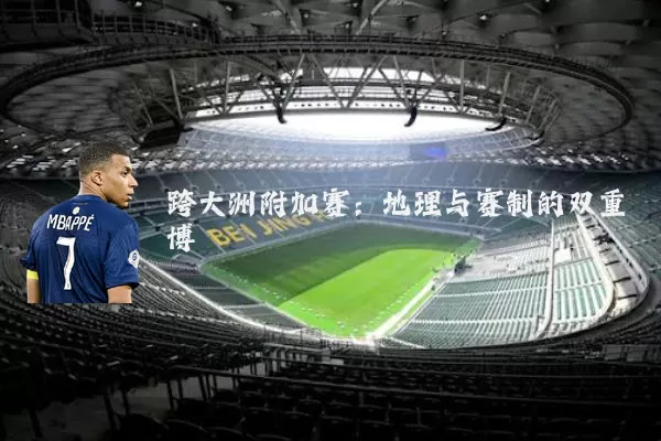 跨大洲附加赛:地理与赛制的双重博弈