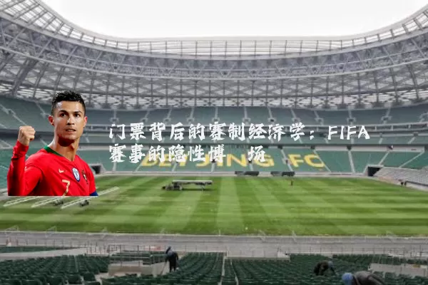 门票背后的赛制经济学：FIFA赛事的隐性博弈场