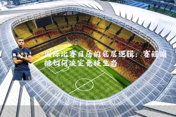 国际比赛日历的底层逻辑：赛程编排如何决定竞技生态